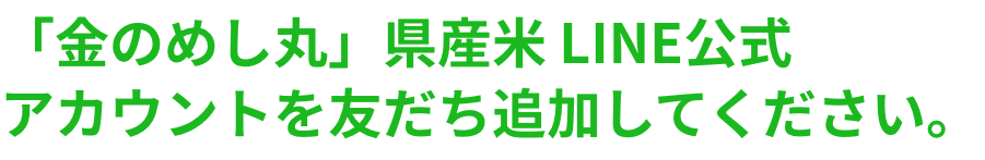 「金のめし丸」県産米 LINE公式アカウントを友だち追加してください。
