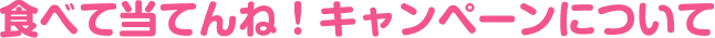 食べて当てんね！キャンペーンについて