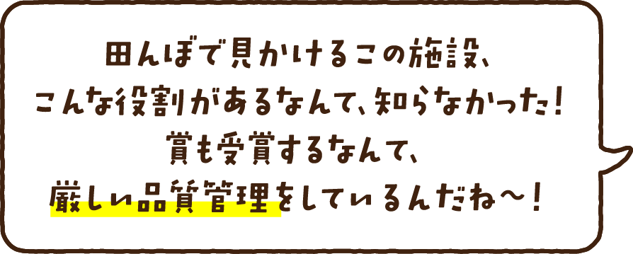 田んぼで見かけるこの施設、こんな役割があるなんて、知らなかった！賞も受賞するなんて、厳しい品質管理をしているんだね〜！