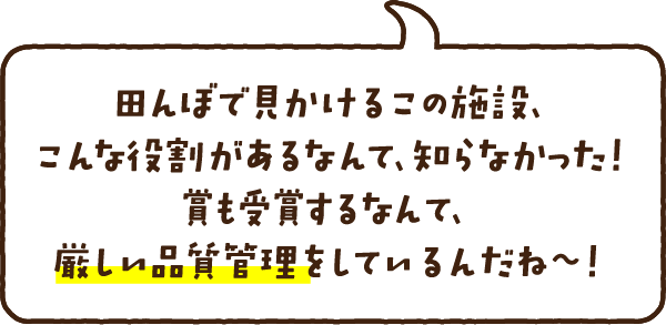 田んぼで見かけるこの施設、こんな役割があるなんて、知らなかった！賞も受賞するなんて、厳しい品質管理をしているんだね〜！