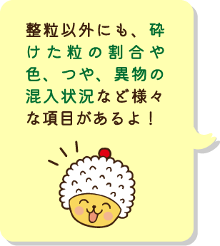 整粒以外にも、砕けた粒の割合や色、つや、異物の混入状況など様々な項目があるよ！