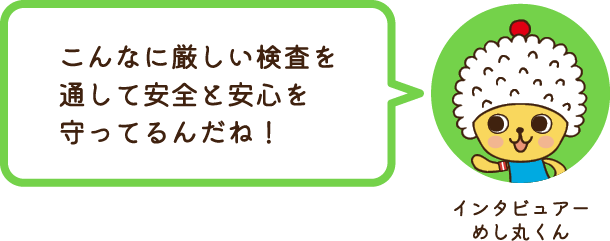 インタビュアーめし丸くん こんなに厳しい検査を通して安全と安心を守ってるんだね！